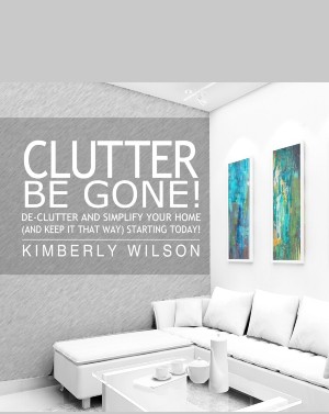 Clutter Be Gone: De-clutter and Simplify Your Home